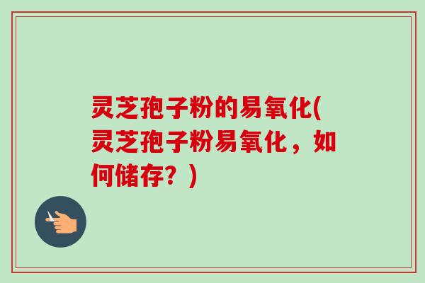 灵芝孢子粉的易氧化(灵芝孢子粉易氧化,如何储存?)-第1张图片-卓越灵芝孢子粉 灵芝孢子粉的易氧化(灵芝孢子粉易氧化,如何储存?)-第1张图片-卓越灵芝孢子粉