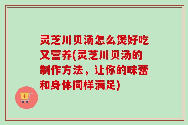灵芝川贝汤怎么煲好吃又营养(灵芝川贝汤的制作方法,让你的味蕾和身体同样满足)-第1张图片-卓越灵芝孢子粉 灵芝川贝汤怎么煲好吃又营养(灵芝川贝汤的制作方法,让你的味蕾和身体同样满足)-第1张图片-卓越灵芝孢子粉