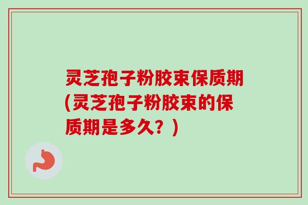 灵芝孢子粉胶束保质期(灵芝孢子粉胶束的保质期是多久?)-第1张图片-卓越灵芝孢子粉 灵芝孢子粉胶束保质期(灵芝孢子粉胶束的保质期是多久?)-第1张图片-卓越灵芝孢子粉