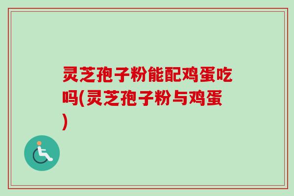 灵芝孢子粉能配鸡蛋吃吗(灵芝孢子粉与鸡蛋)-第1张图片-卓越灵芝孢子粉 灵芝孢子粉能配鸡蛋吃吗(灵芝孢子粉与鸡蛋)-第1张图片-卓越灵芝孢子粉