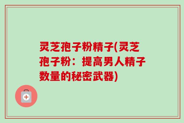 灵芝孢子粉精子(灵芝孢子粉:提高男人精子数量的秘密武器)-第1张图片-卓越灵芝孢子粉 灵芝孢子粉精子(灵芝孢子粉:提高男人精子数量的秘密武器)-第1张图片-卓越灵芝孢子粉