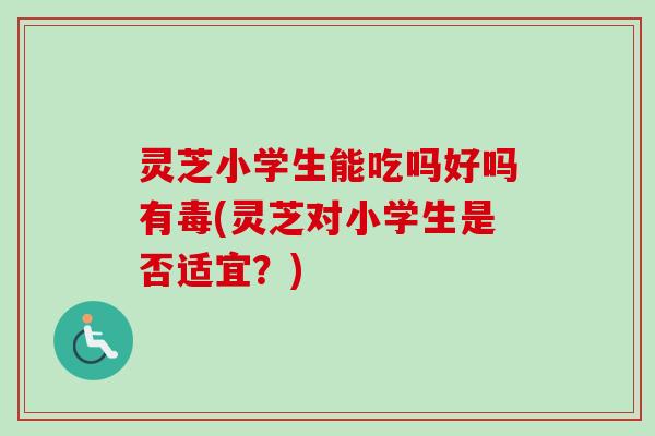 灵芝小学生能吃吗好吗有毒(灵芝对小学生是否适宜？)-第1张图片-卓越灵芝孢子粉