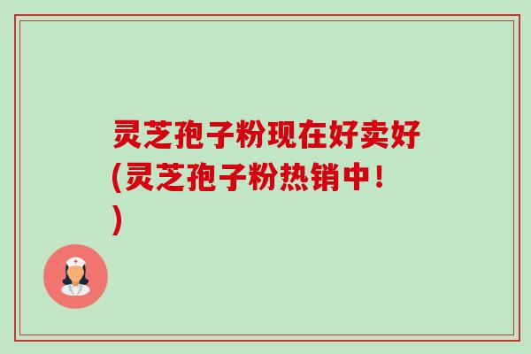 灵芝孢子粉现在好卖好(灵芝孢子粉热销中!)-第1张图片-卓越灵芝孢子粉 灵芝孢子粉现在好卖好(灵芝孢子粉热销中!)-第1张图片-卓越灵芝孢子粉