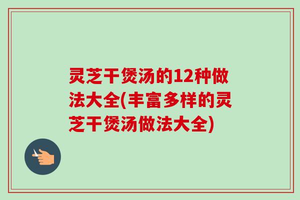 灵芝干煲汤的12种做法大全(丰富多样的灵芝干煲汤做法大全)-第1张图片-卓越灵芝孢子粉 灵芝干煲汤的12种做法大全(丰富多样的灵芝干煲汤做法大全)-第1张图片-卓越灵芝孢子粉