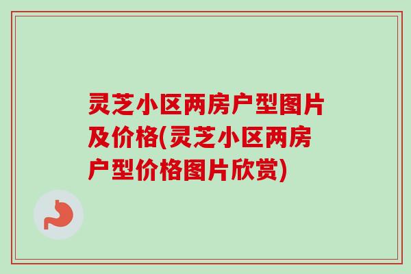 灵芝小区两房户型图片及价格(灵芝小区两房户型价格图片欣赏)-第1张图片-卓越灵芝孢子粉