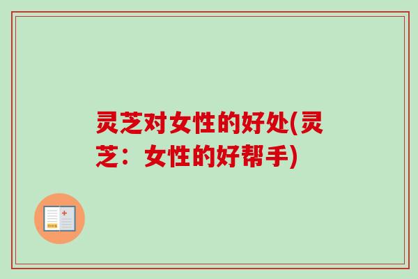 灵芝对女性的好处(灵芝:女性的好帮手)-第1张图片-卓越灵芝孢子粉 灵芝对女性的好处(灵芝:女性的好帮手)-第1张图片-卓越灵芝孢子粉
