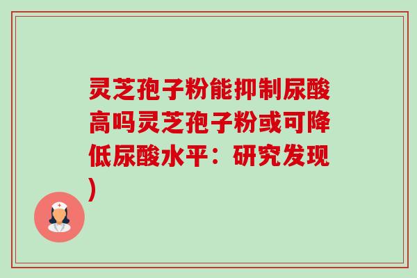 灵芝孢子粉能抑制尿酸高吗灵芝孢子粉或可降低尿酸水平:研究发现)-第1张图片-卓越灵芝孢子粉 灵芝孢子粉能抑制尿酸高吗灵芝孢子粉或可降低尿酸水平:研究发现)-第1张图片-卓越灵芝孢子粉