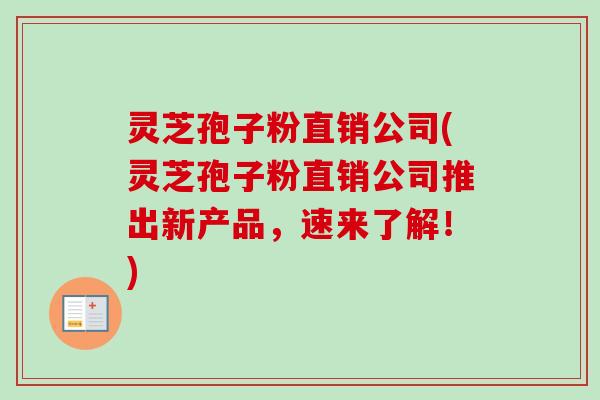 灵芝孢子粉直销公司(灵芝孢子粉直销公司推出新产品,速来了解!)-第1张图片-卓越灵芝孢子粉 灵芝孢子粉直销公司(灵芝孢子粉直销公司推出新产品,速来了解!)-第1张图片-卓越灵芝孢子粉