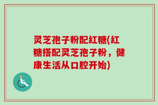 灵芝孢子粉配红糖(红糖搭配灵芝孢子粉，健康生活从口腔开始)-第1张图片-卓越灵芝孢子粉