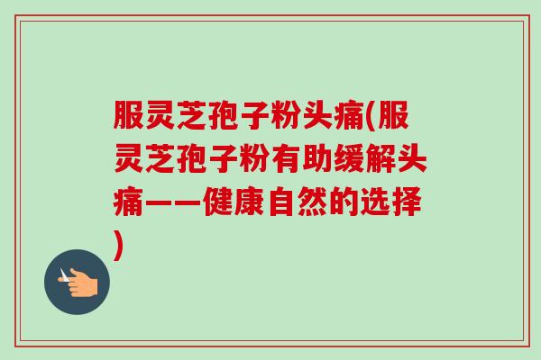 服灵芝孢子粉头痛(服灵芝孢子粉有助缓解头痛——健康自然的选择)-第1张图片-卓越灵芝孢子粉 服灵芝孢子粉头痛(服灵芝孢子粉有助缓解头痛——健康自然的选择)-第1张图片-卓越灵芝孢子粉