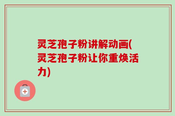 灵芝孢子粉讲解动画(灵芝孢子粉让你重焕活力)-第1张图片-卓越灵芝孢子粉 灵芝孢子粉讲解动画(灵芝孢子粉让你重焕活力)-第1张图片-卓越灵芝孢子粉