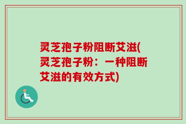 灵芝孢子粉阻断艾滋(灵芝孢子粉:一种阻断艾滋的有效方式)-第1张图片-卓越灵芝孢子粉 灵芝孢子粉阻断艾滋(灵芝孢子粉:一种阻断艾滋的有效方式)-第1张图片-卓越灵芝孢子粉