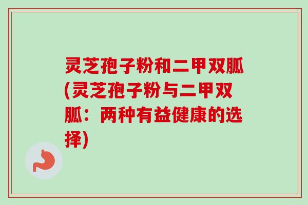 灵芝孢子粉和二甲双胍(灵芝孢子粉与二甲双胍:两种有益健康的选择)-第1张图片-卓越灵芝孢子粉 灵芝孢子粉和二甲双胍(灵芝孢子粉与二甲双胍:两种有益健康的选择)-第1张图片-卓越灵芝孢子粉