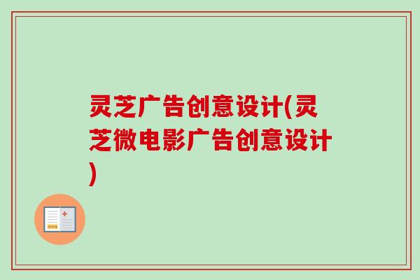 灵芝广告创意设计(灵芝微电影广告创意设计)-第1张图片-卓越灵芝孢子粉 灵芝广告创意设计(灵芝微电影广告创意设计)-第1张图片-卓越灵芝孢子粉