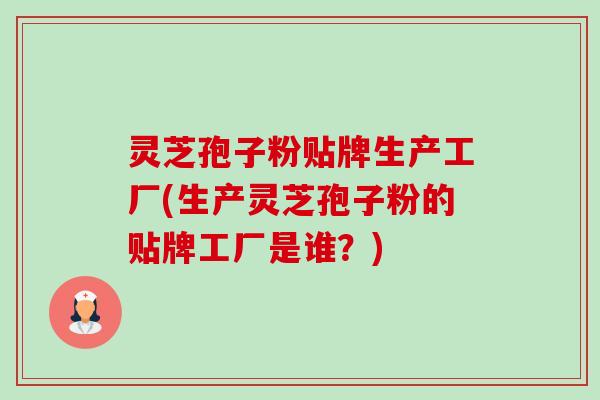 灵芝孢子粉贴牌生产工厂(生产灵芝孢子粉的贴牌工厂是谁?)-第1张图片-卓越灵芝孢子粉 灵芝孢子粉贴牌生产工厂(生产灵芝孢子粉的贴牌工厂是谁?)-第1张图片-卓越灵芝孢子粉