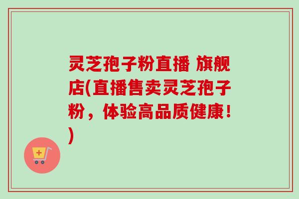 灵芝孢子粉直播 旗舰店(直播售卖灵芝孢子粉，体验高品质健康！)-第1张图片-卓越灵芝孢子粉