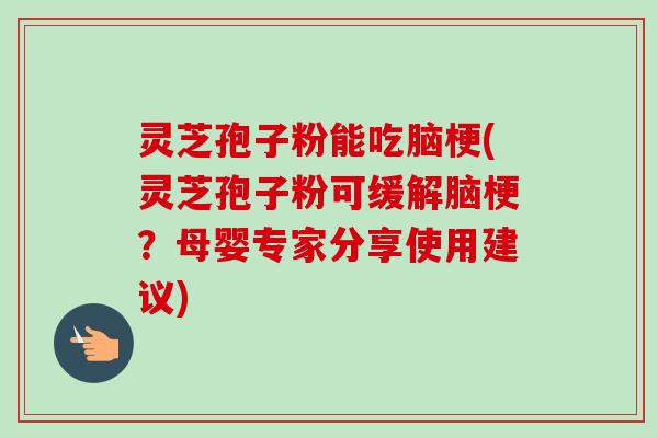 灵芝孢子粉能吃脑梗(灵芝孢子粉可缓解脑梗?母婴专家分享使用建议)-第1张图片-卓越灵芝孢子粉 灵芝孢子粉能吃脑梗(灵芝孢子粉可缓解脑梗?母婴专家分享使用建议)-第1张图片-卓越灵芝孢子粉