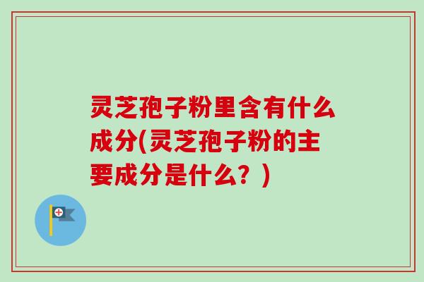 灵芝孢子粉里含有什么成分(灵芝孢子粉的主要成分是什么?)-第1张图片-卓越灵芝孢子粉 灵芝孢子粉里含有什么成分(灵芝孢子粉的主要成分是什么?)-第1张图片-卓越灵芝孢子粉