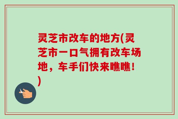 灵芝市改车的地方(灵芝市一口气拥有改车场地,车手们快来瞧瞧!)-第1张图片-卓越灵芝孢子粉 灵芝市改车的地方(灵芝市一口气拥有改车场地,车手们快来瞧瞧!)-第1张图片-卓越灵芝孢子粉