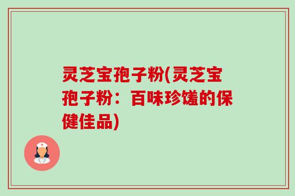 灵芝宝孢子粉(灵芝宝孢子粉：百味珍馐的保健佳品)-第1张图片-卓越灵芝孢子粉