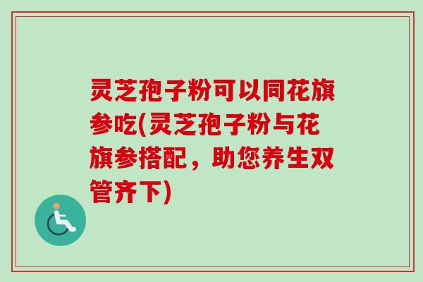 灵芝孢子粉可以同花旗参吃(灵芝孢子粉与花旗参搭配，助您养生双管齐下)-第1张图片-卓越灵芝孢子粉