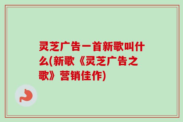 灵芝广告一首新歌叫什么(新歌《灵芝广告之歌》营销佳作)-第1张图片-卓越灵芝孢子粉 灵芝广告一首新歌叫什么(新歌《灵芝广告之歌》营销佳作)-第1张图片-卓越灵芝孢子粉