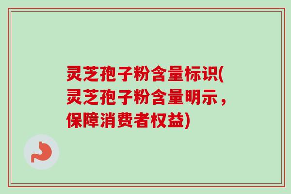 灵芝孢子粉含量标识(灵芝孢子粉含量明示,保障消费者权益)-第1张图片-卓越灵芝孢子粉 灵芝孢子粉含量标识(灵芝孢子粉含量明示,保障消费者权益)-第1张图片-卓越灵芝孢子粉