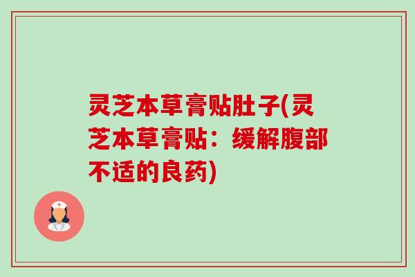 灵芝本草膏贴肚子(灵芝本草膏贴：缓解腹部不适的良药)-第1张图片-卓越灵芝孢子粉