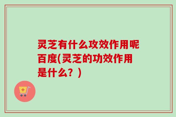 灵芝有什么攻效作用呢百度(灵芝的功效作用是什么?)-第1张图片-卓越灵芝孢子粉 灵芝有什么攻效作用呢百度(灵芝的功效作用是什么?)-第1张图片-卓越灵芝孢子粉