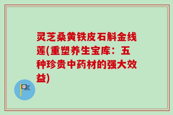 灵芝桑黄铁皮石斛金线莲(重塑养生宝库:五种珍贵中药材的强大效益)-第1张图片-卓越灵芝孢子粉 灵芝桑黄铁皮石斛金线莲(重塑养生宝库:五种珍贵中药材的强大效益)-第1张图片-卓越灵芝孢子粉