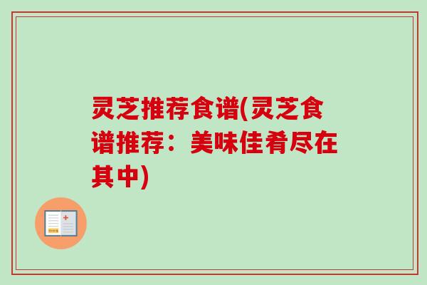 灵芝推荐食谱(灵芝食谱推荐:美味佳肴尽在其中)-第1张图片-卓越灵芝孢子粉 灵芝推荐食谱(灵芝食谱推荐:美味佳肴尽在其中)-第1张图片-卓越灵芝孢子粉