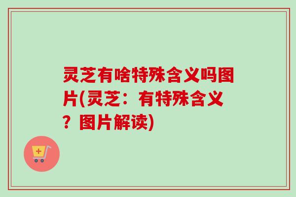 灵芝有啥特殊含义吗图片(灵芝:有特殊含义?图片解读)-第1张图片-卓越灵芝孢子粉 灵芝有啥特殊含义吗图片(灵芝:有特殊含义?图片解读)-第1张图片-卓越灵芝孢子粉
