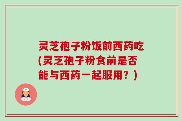 灵芝孢子粉饭前西药吃(灵芝孢子粉食前是否能与西药一起服用?)-第1张图片-卓越灵芝孢子粉 灵芝孢子粉饭前西药吃(灵芝孢子粉食前是否能与西药一起服用?)-第1张图片-卓越灵芝孢子粉