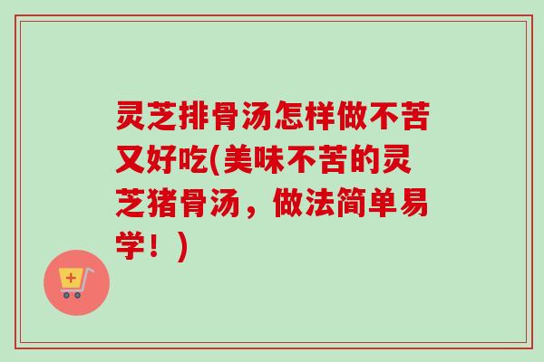 灵芝排骨汤怎样做不苦又好吃(美味不苦的灵芝猪骨汤，做法简单易学！)-第1张图片-卓越灵芝孢子粉