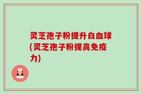 灵芝孢子粉提升白血球(灵芝孢子粉提高免疫力)-第1张图片-卓越灵芝孢子粉