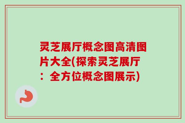 灵芝展厅概念图高清图片大全(探索灵芝展厅:全方位概念图展示)-第1张图片-卓越灵芝孢子粉 灵芝展厅概念图高清图片大全(探索灵芝展厅:全方位概念图展示)-第1张图片-卓越灵芝孢子粉