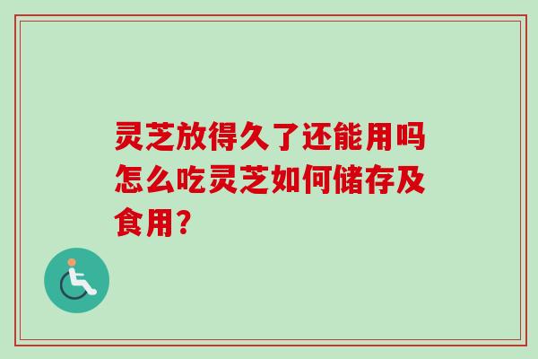 灵芝放得久了还能用吗怎么吃灵芝如何储存及食用?-第1张图片-卓越灵芝孢子粉 灵芝放得久了还能用吗怎么吃灵芝如何储存及食用?-第1张图片-卓越灵芝孢子粉
