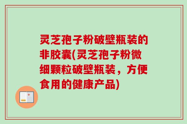 灵芝孢子粉破壁瓶装的非胶囊(灵芝孢子粉微细颗粒破壁瓶装,方便食用的健康产品)-第1张图片-卓越灵芝孢子粉 灵芝孢子粉破壁瓶装的非胶囊(灵芝孢子粉微细颗粒破壁瓶装,方便食用的健康产品)-第1张图片-卓越灵芝孢子粉
