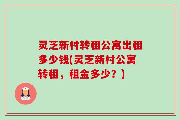 灵芝新村转租公寓出租多少钱(灵芝新村公寓转租,租金多少?)-第1张图片-卓越灵芝孢子粉 灵芝新村转租公寓出租多少钱(灵芝新村公寓转租,租金多少?)-第1张图片-卓越灵芝孢子粉