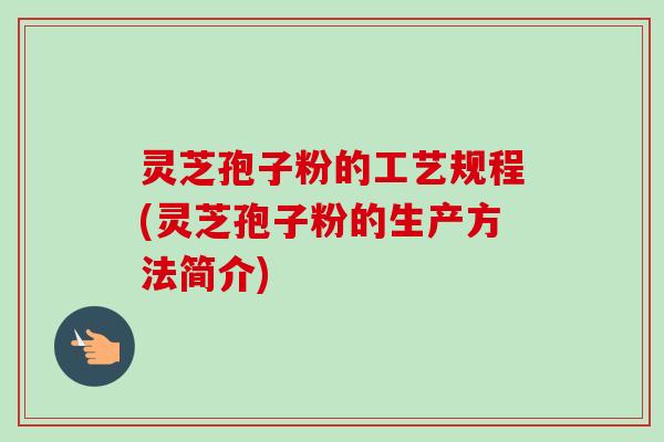 灵芝孢子粉的工艺规程(灵芝孢子粉的生产方法简介)-第1张图片-卓越灵芝孢子粉 灵芝孢子粉的工艺规程(灵芝孢子粉的生产方法简介)-第1张图片-卓越灵芝孢子粉