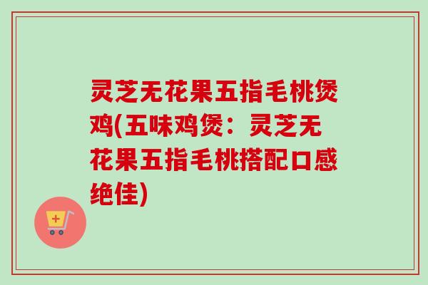 灵芝无花果五指毛桃煲鸡(五味鸡煲:灵芝无花果五指毛桃搭配口感绝佳)-第1张图片-卓越灵芝孢子粉 灵芝无花果五指毛桃煲鸡(五味鸡煲:灵芝无花果五指毛桃搭配口感绝佳)-第1张图片-卓越灵芝孢子粉