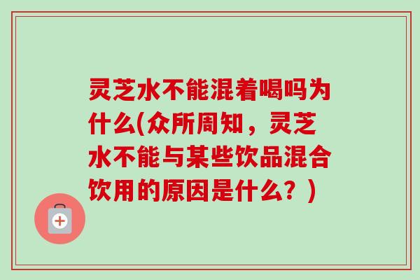 灵芝水不能混着喝吗为什么(众所周知,灵芝水不能与某些饮品混合饮用的原因是什么?)-第1张图片-卓越灵芝孢子粉 灵芝水不能混着喝吗为什么(众所周知,灵芝水不能与某些饮品混合饮用的原因是什么?)-第1张图片-卓越灵芝孢子粉
