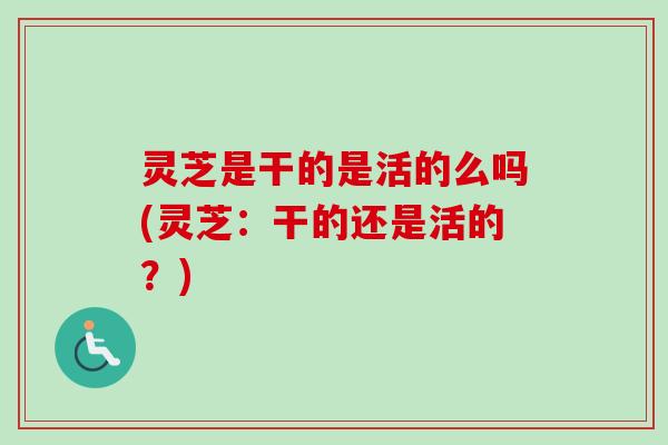 灵芝是干的是活的么吗(灵芝:干的还是活的?)-第1张图片-卓越灵芝孢子粉 灵芝是干的是活的么吗(灵芝:干的还是活的?)-第1张图片-卓越灵芝孢子粉