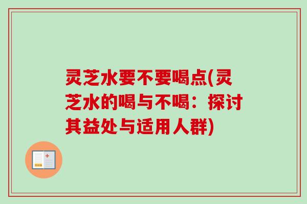 灵芝水要不要喝点(灵芝水的喝与不喝：探讨其益处与适用人群)-第1张图片-卓越灵芝孢子粉