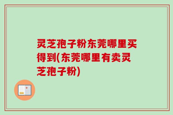 灵芝孢子粉东莞哪里买得到(东莞哪里有卖灵芝孢子粉)-第1张图片-卓越灵芝孢子粉 灵芝孢子粉东莞哪里买得到(东莞哪里有卖灵芝孢子粉)-第1张图片-卓越灵芝孢子粉