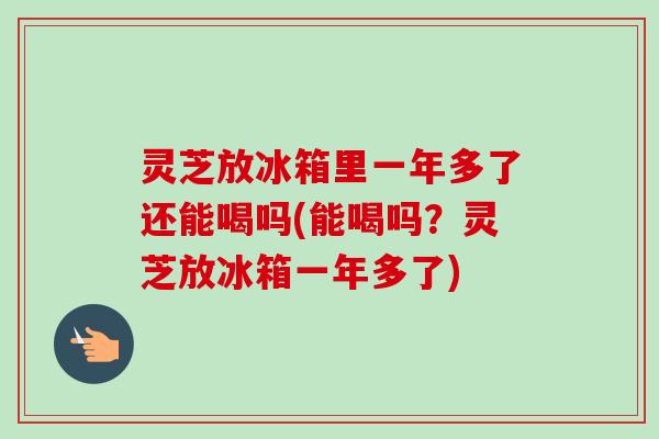 灵芝放冰箱里一年多了还能喝吗(能喝吗?灵芝放冰箱一年多了)-第1张图片-卓越灵芝孢子粉 灵芝放冰箱里一年多了还能喝吗(能喝吗?灵芝放冰箱一年多了)-第1张图片-卓越灵芝孢子粉