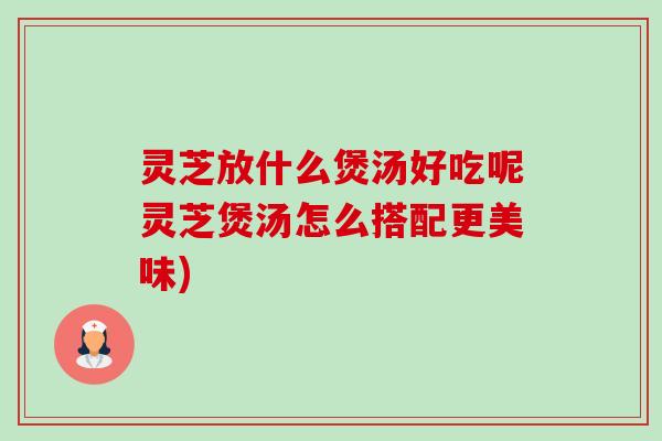灵芝放什么煲汤好吃呢灵芝煲汤怎么搭配更美味)-第1张图片-卓越灵芝孢子粉 灵芝放什么煲汤好吃呢灵芝煲汤怎么搭配更美味)-第1张图片-卓越灵芝孢子粉