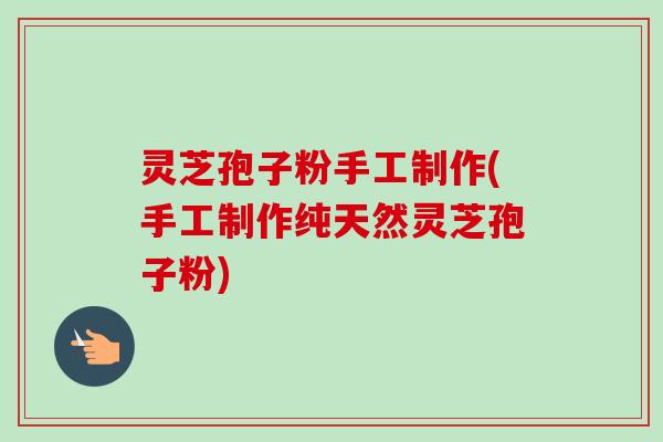 灵芝孢子粉手工制作(手工制作纯天然灵芝孢子粉)-第1张图片-卓越灵芝孢子粉 灵芝孢子粉手工制作(手工制作纯天然灵芝孢子粉)-第1张图片-卓越灵芝孢子粉