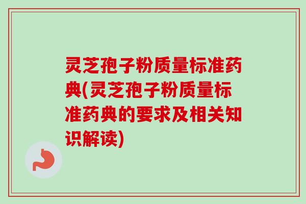 灵芝孢子粉质量标准药典(灵芝孢子粉质量标准药典的要求及相关知识解读)-第1张图片-卓越灵芝孢子粉 灵芝孢子粉质量标准药典(灵芝孢子粉质量标准药典的要求及相关知识解读)-第1张图片-卓越灵芝孢子粉