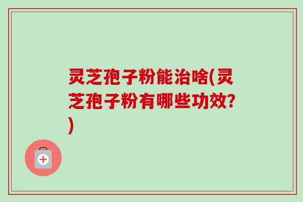 灵芝孢子粉能治啥(灵芝孢子粉有哪些功效?)-第1张图片-卓越灵芝孢子粉 灵芝孢子粉能治啥(灵芝孢子粉有哪些功效?)-第1张图片-卓越灵芝孢子粉